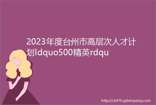 2023年度台州市高层次人才计划ldquo500精英rdquo开始申报