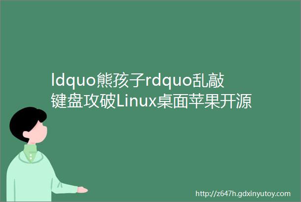 ldquo熊孩子rdquo乱敲键盘攻破Linux桌面苹果开源代码被发现包含兼容微信的代码网传蚂蚁启用OKR替代KPIEA周报